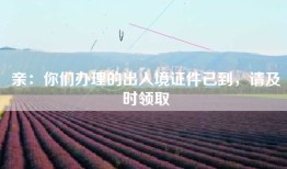 亲：你们办理的出入境证件已到，请及时领取