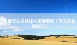 百度怎么发帖让大家都看到（软文排名的技巧）