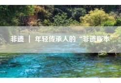 非遗 ｜ 年轻传承人的“非遗账本”