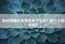如何将稿件发布到多个平台？用什么软件好？