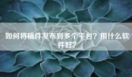 如何将稿件发布到多个平台？用什么软件好？