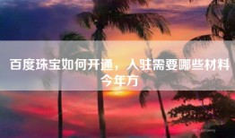 百度珠宝如何开通，入驻需要哪些材料今年方