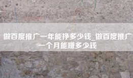 做百度推广一年能挣多少钱_做百度推广一个月能赚多少钱