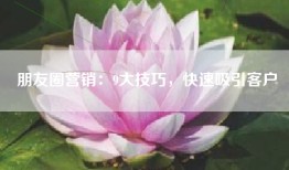朋友圈营销：9大技巧，快速吸引客户