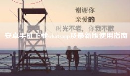 安卓手机下载whatsapp及最新版使用指南