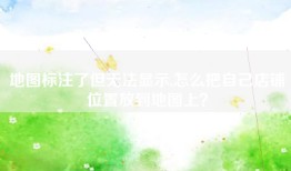 地图标注了但无法显示,怎么把自己店铺位置放到地图上？