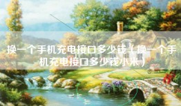 换一个手机充电接口多少钱（换一个手机充电接口多少钱小米）