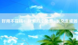 好用不花钱：探索六个免费ai长文生成器！