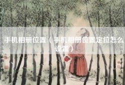 手机相册位置（手机相册位置定位怎么设置）
