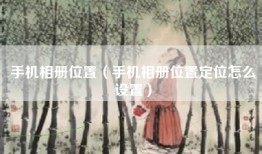 手机相册位置（手机相册位置定位怎么设置）