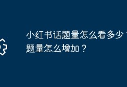 小红书话题量怎么看多少？话题量怎么增加？