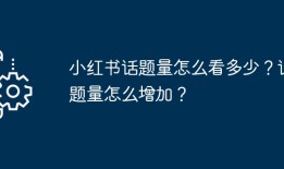 小红书话题量怎么看多少？话题量怎么增加？