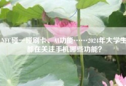 NFC碰一碰刷卡、AI功能……2024年大学生都在关注手机哪些功能？