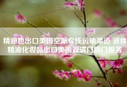 精油也出口美国空派专线运输渠道 液体精油化妆品出口美国双清门到门服务