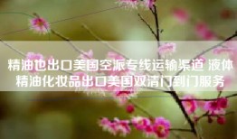 精油也出口美国空派专线运输渠道 液体精油化妆品出口美国双清门到门服务