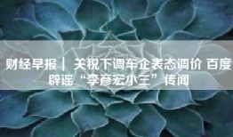 财经早报｜ 关税下调车企表态调价 百度辟谣“李彦宏小三”传闻