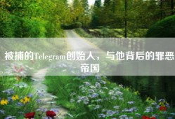 被捕的Telegram创始人，与他背后的罪恶帝国