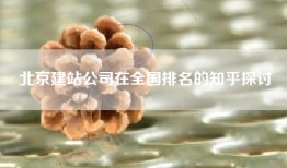 北京建站公司在全国排名的知乎探讨