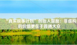 “真实故事计划”创始人雷磊：非虚构的价值更在于普通大众