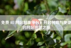免费 H5 网站制作平台，开启创意与便捷的网站搭建之旅