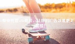 专业托管sem竞价，让你的广告效果更上一层楼！