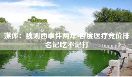 媒体：魏则西事件两年 百度医疗竞价排名记吃不记打