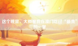 这个晚宴，大概是我在澳门吃过“最贵”的一餐