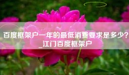 百度框架户一年的最低消费要求是多少？_江门百度框架户