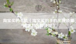 淘宝买的手机（淘宝买的手机出现质量问题怎么解决呢）
