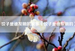 饺子是谁发明的故事（饺子是谁发明的）
