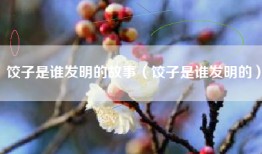 饺子是谁发明的故事（饺子是谁发明的）