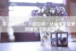 李子柒回归，人民日报：让中华文化更好成为“顶流”