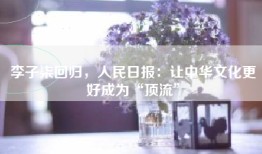 李子柒回归，人民日报：让中华文化更好成为“顶流”