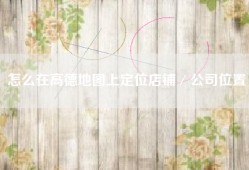 怎么在高德地图上定位店铺／公司位置