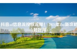 抖音ad信息流投放流程！ 2024年Zui新攻略!(超好用)