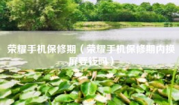 荣耀手机保修期（荣耀手机保修期内换屏要钱吗）