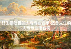 女生最吃香的大专专业名单-适合女生的大专专业排名榜
