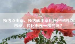 预估点击率、预估转化率和账户里的点击率、转化率是一样的吗？