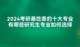2024考研最吃香的十大专业有哪些研究生专业如何选择