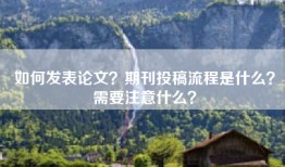 如何发表论文？期刊投稿流程是什么？需要注意什么？