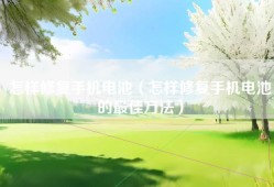 怎样修复手机电池（怎样修复手机电池的最佳方法）