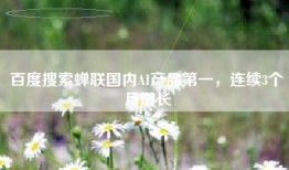 百度搜索蝉联国内AI产品第一，连续3个月增长