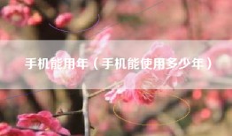 手机能用年（手机能使用多少年）
