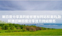刷百度分享真的能够增加网站权重吗,如何通过刷百度分享提升网站排名