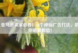 亚马逊卖家必看！10个神仙广告打法，助你销量翻倍！