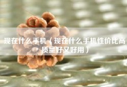 现在什么手机（现在什么手机性价比高质量好又好用）