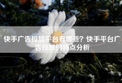 快手广告投放平台有哪些？快手平台广告投放的特点分析