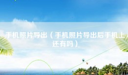 手机照片导出（手机照片导出后手机上还有吗）