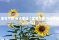苹果手表 安卓手机（苹果手表 安卓手机 微信）