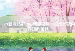 2021新版站群 2021新版站群：打造高效内容矩阵策略